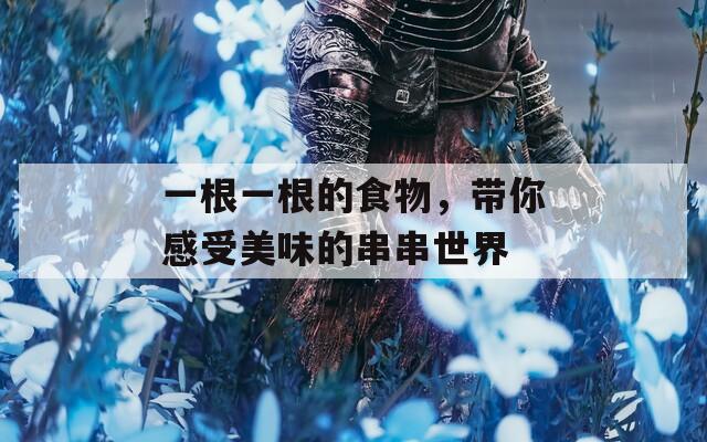 一根一根的食物，带你感受美味的串串世界