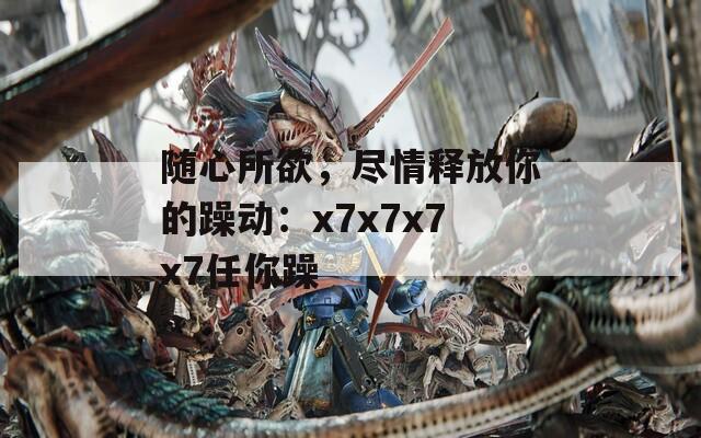 随心所欲，尽情释放你的躁动：x7x7x7x7任你躁