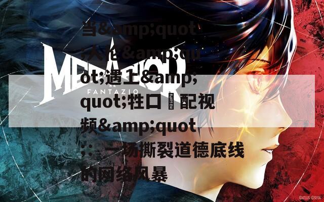 当&quot;人伦&quot;遇上&quot;牲囗恔配视频&quot;：一场撕裂道德底线的网络风暴