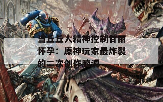 当丘丘人精神控制甘雨怀孕：原神玩家最炸裂的二次创作脑洞