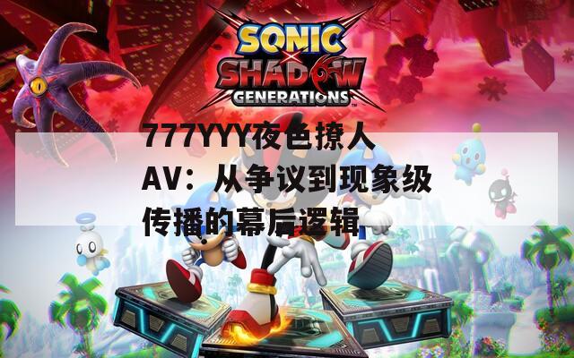777YYY夜色撩人AV：从争议到现象级传播的幕后逻辑