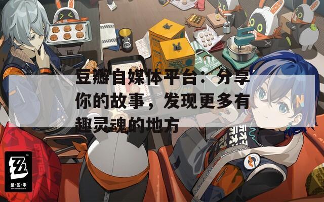 豆瓣自媒体平台：分享你的故事，发现更多有趣灵魂的地方