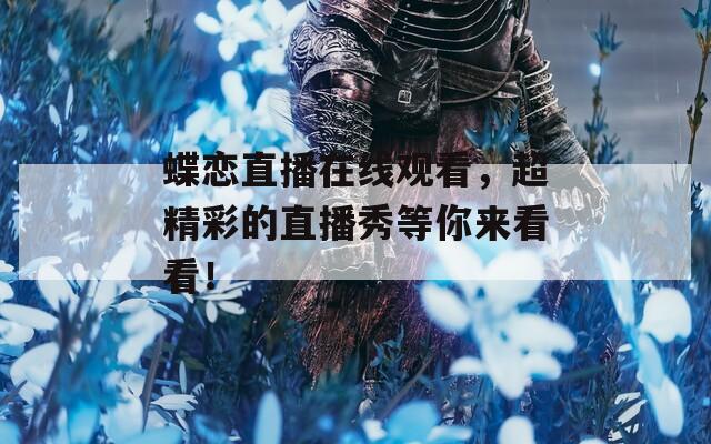 蝶恋直播在线观看，超精彩的直播秀等你来看看！