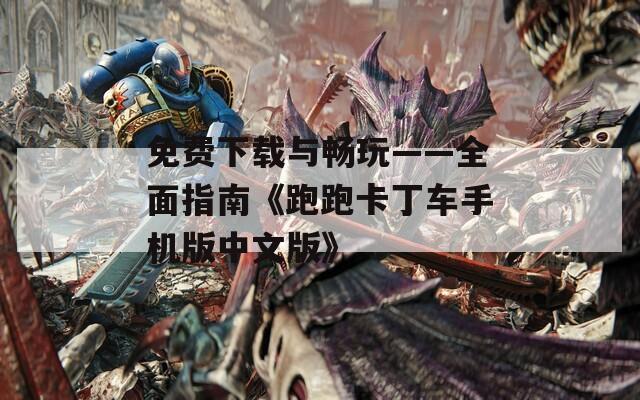 免费下载与畅玩——全面指南《跑跑卡丁车手机版中文版》