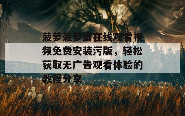 菠萝菠萝蜜在线观看视频免费安装污版，轻松获取无广告观看体验的教程分享