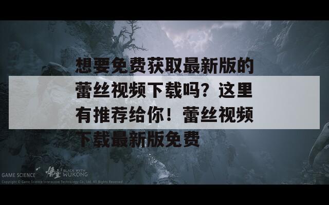 想要免费获取最新版的蕾丝视频下载吗？这里有推荐给你！蕾丝视频下载最新版免费
