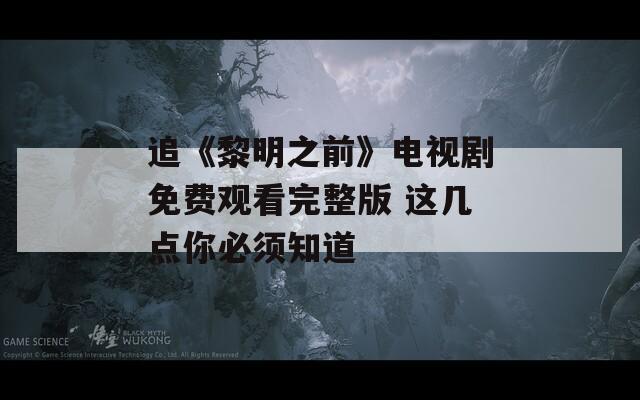 追《黎明之前》电视剧免费观看完整版 这几点你必须知道