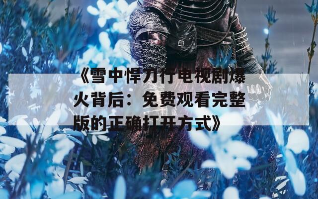 《雪中悍刀行电视剧爆火背后：免费观看完整版的正确打开方式》