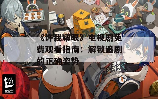 《许我耀眼》电视剧免费观看指南：解锁追剧的正确姿势