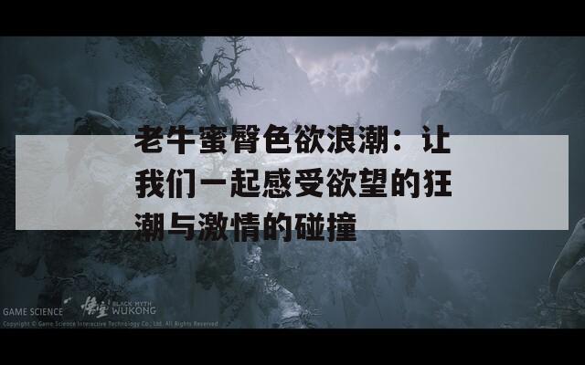 老牛蜜臀色欲浪潮：让我们一起感受欲望的狂潮与激情的碰撞
