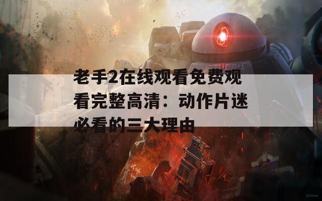 老手2在线观看免费观看完整高清：动作片迷必看的三大理由