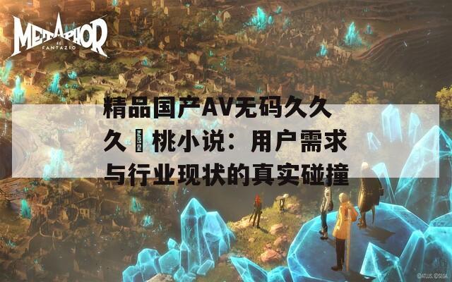 精品国产AV无码久久久愛桃小说：用户需求与行业现状的真实碰撞