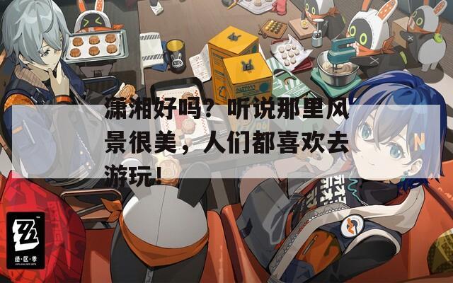 潇湘好吗？听说那里风景很美，人们都喜欢去游玩！