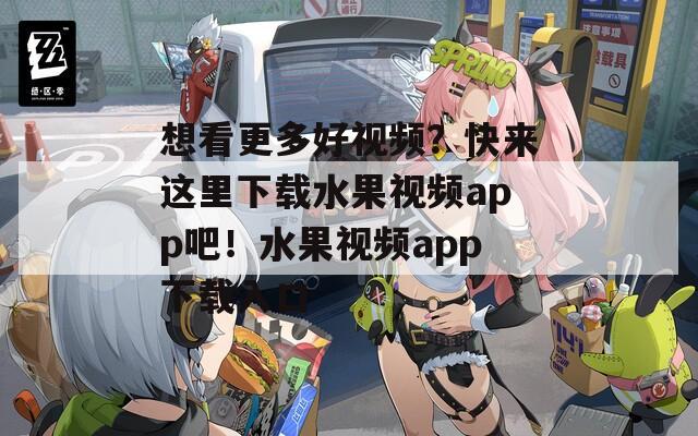 想看更多好视频？快来这里下载水果视频app吧！水果视频app下载入口