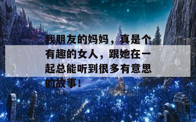 我朋友的妈妈，真是个有趣的女人，跟她在一起总能听到很多有意思的故事！