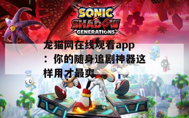 龙猫网在线观看app：你的随身追剧神器这样用才最爽