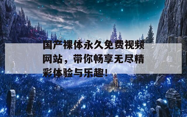 国产裸体永久免费视频网站，带你畅享无尽精彩体验与乐趣！