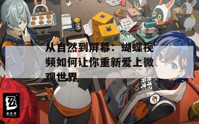 从自然到屏幕：蝴蝶视频如何让你重新爱上微观世界