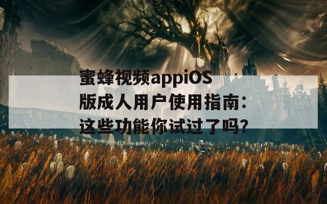 蜜蜂视频appiOS版成人用户使用指南：这些功能你试过了吗？