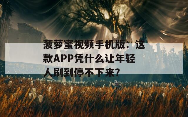 菠萝蜜视频手机版：这款APP凭什么让年轻人刷到停不下来？