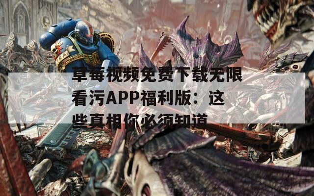 草莓视频免费下载无限看污APP福利版：这些真相你必须知道