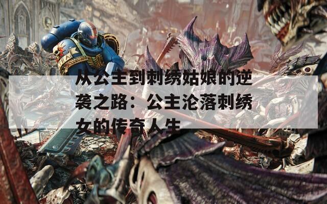 从公主到刺绣姑娘的逆袭之路：公主沦落刺绣女的传奇人生