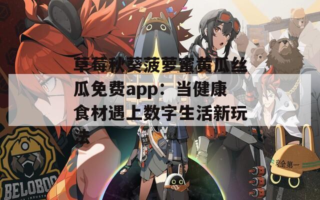 草莓秋葵菠萝蜜黄瓜丝瓜免费app：当健康食材遇上数字生活新玩法