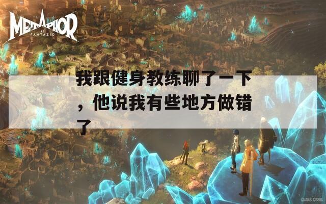 我跟健身教练聊了一下，他说我有些地方做错了