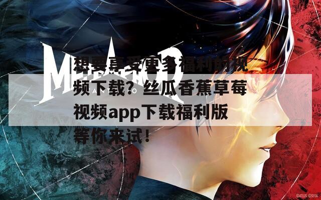 想要享受更多福利的视频下载？丝瓜香蕉草莓视频app下载福利版等你来试！
