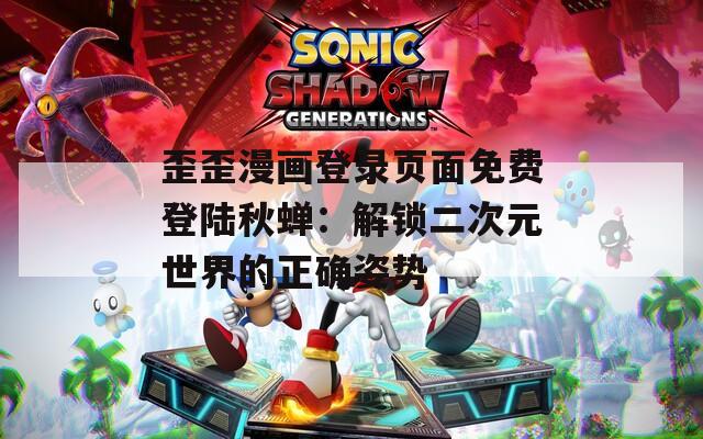 歪歪漫画登录页面免费登陆秋蝉：解锁二次元世界的正确姿势