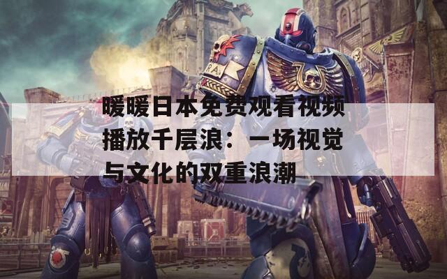 暖暖日本免费观看视频播放千层浪：一场视觉与文化的双重浪潮