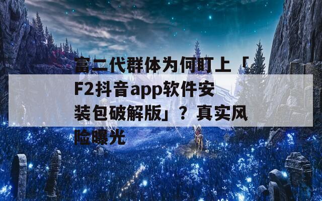 富二代群体为何盯上「F2抖音app软件安装包破解版」？真实风险曝光