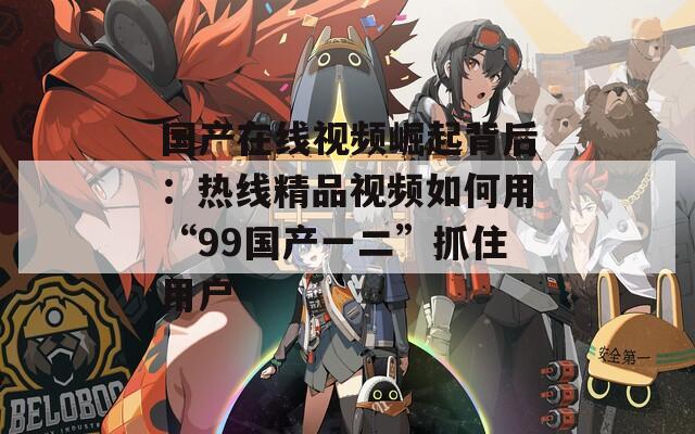 国产在线视频崛起背后：热线精品视频如何用“99国产一二”抓住用户