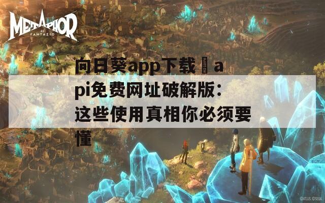 向日葵app下载汅api免费网址破解版：这些使用真相你必须要懂