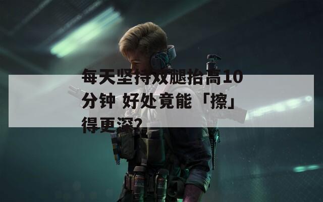 每天坚持双腿抬高10分钟 好处竟能「擦」得更深？