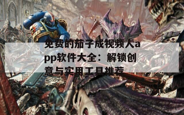 免费的茄子成视频人app软件大全：解锁创意与实用工具推荐