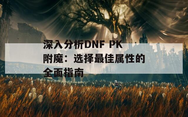 深入分析DNF PK附魔：选择最佳属性的全面指南
