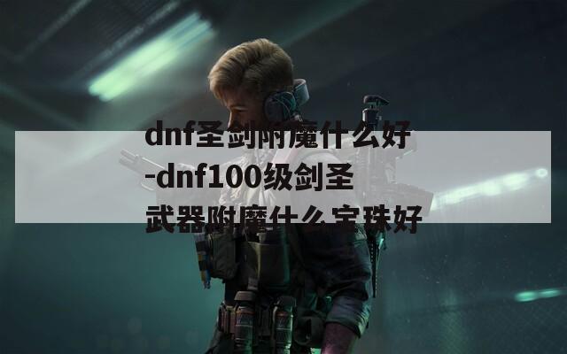 dnf圣剑附魔什么好-dnf100级剑圣武器附魔什么宝珠好