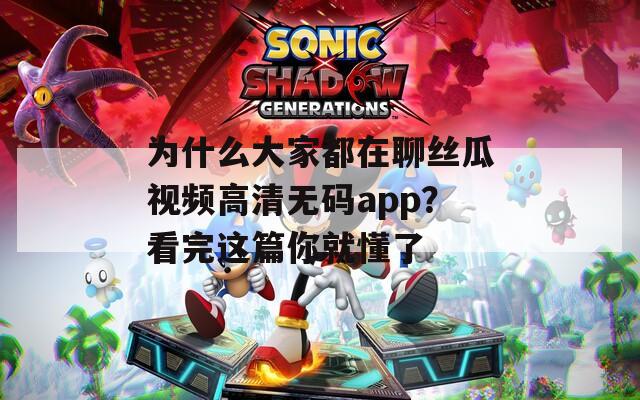 为什么大家都在聊丝瓜视频高清无码app？看完这篇你就懂了