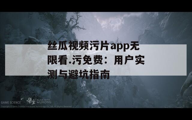 丝瓜视频污片app无限看.污免费：用户实测与避坑指南