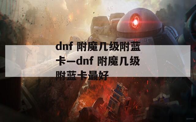dnf 附魔几级附蓝卡—dnf 附魔几级附蓝卡最好