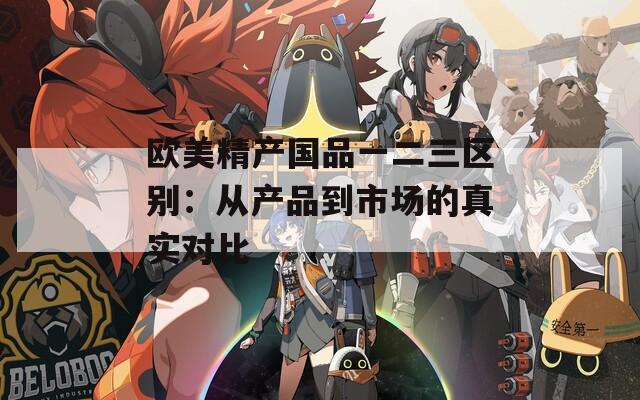 欧美精产国品一二三区别：从产品到市场的真实对比