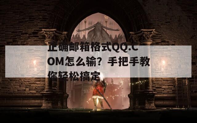 正确邮箱格式QQ.COM怎么输？手把手教你轻松搞定